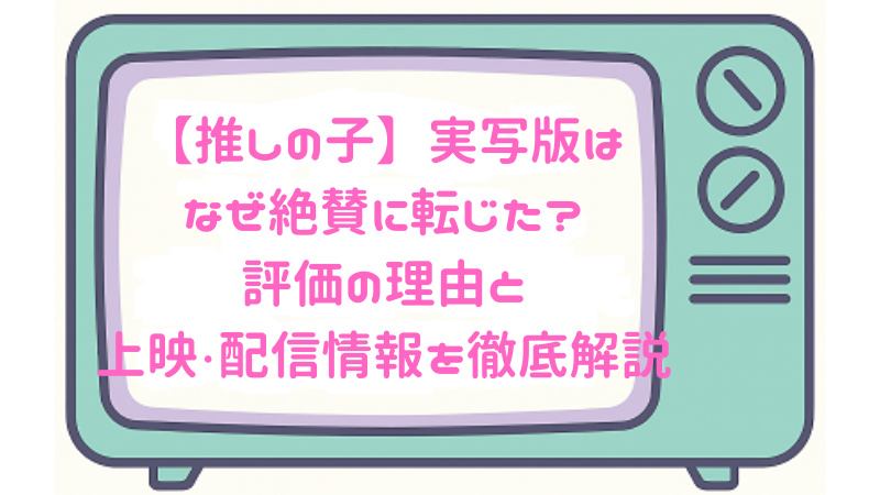 【推しの子】実写版はなぜ絶賛に転じた？評価の理由と上映・配信情報を徹底解説
