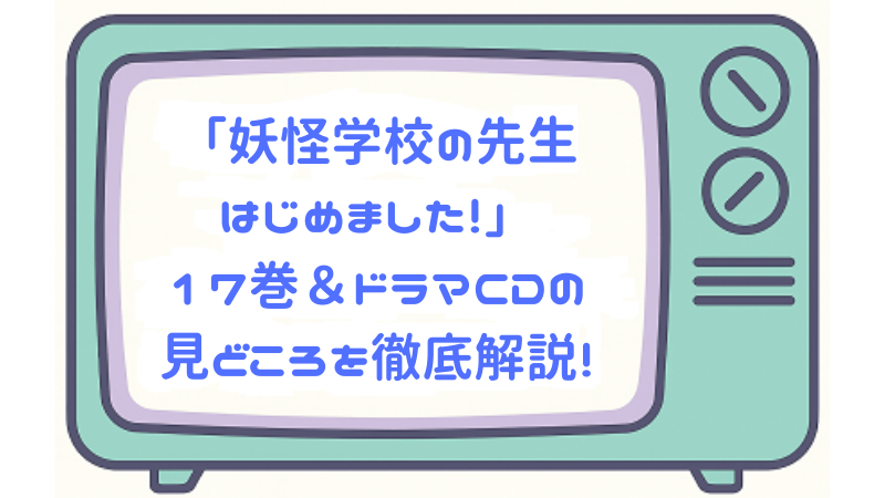 「妖怪学校の先生はじめました！」17巻＆ドラマCDの見どころを徹底解説！