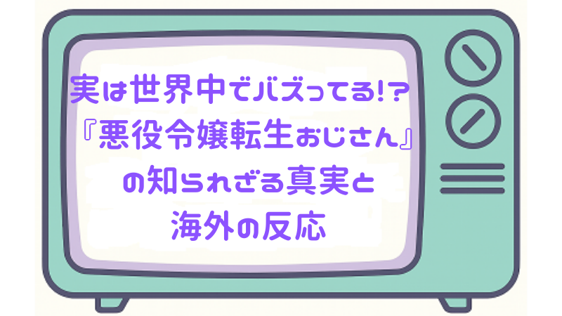 実は世界中でバズってる!? 『悪役令嬢転生おじさん』の知られざる真実と海外の反応