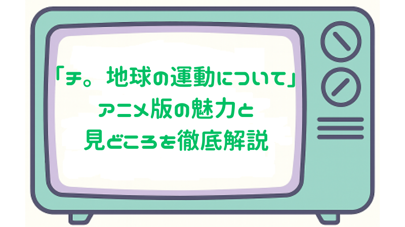 「チ。-地球の運動について-」アニメ版の魅力と見どころを徹底解説