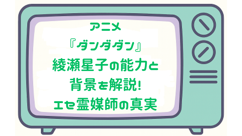 アニメ『ダンダダン』綾瀬星子の能力と背景を解説！エセ霊媒師の真実