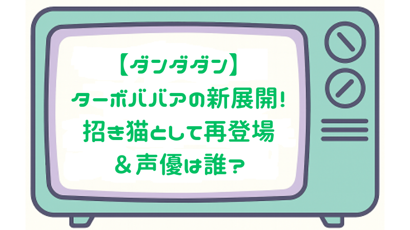 【ダンダダン】ターボババアの新展開！招き猫として再登場＆声優は誰？