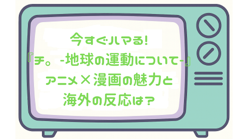 今すぐハマる！『チ。-地球の運動について-』アニメ×漫画の魅力と海外の反応は？